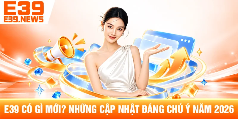 E39 Có Gì Mới? Những Cập Nhật Đáng Chú Ý Năm 2026